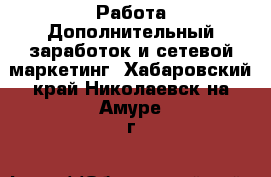 Работа Дополнительный заработок и сетевой маркетинг. Хабаровский край,Николаевск-на-Амуре г.